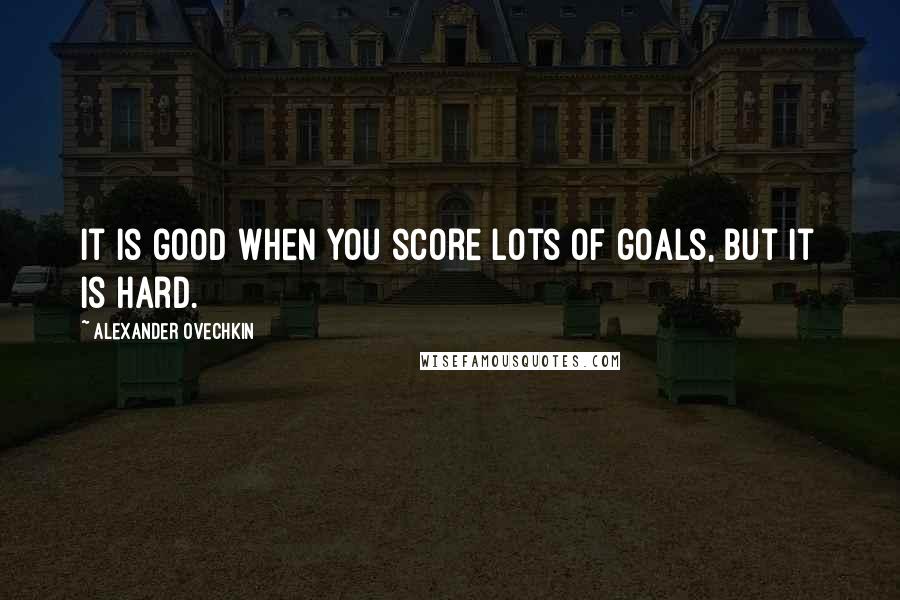 Alexander Ovechkin Quotes: It is good when you score lots of goals, but it is hard.