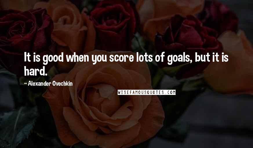 Alexander Ovechkin Quotes: It is good when you score lots of goals, but it is hard.