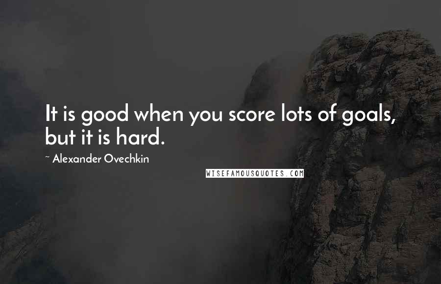 Alexander Ovechkin Quotes: It is good when you score lots of goals, but it is hard.