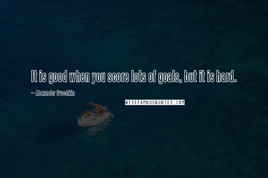 Alexander Ovechkin Quotes: It is good when you score lots of goals, but it is hard.