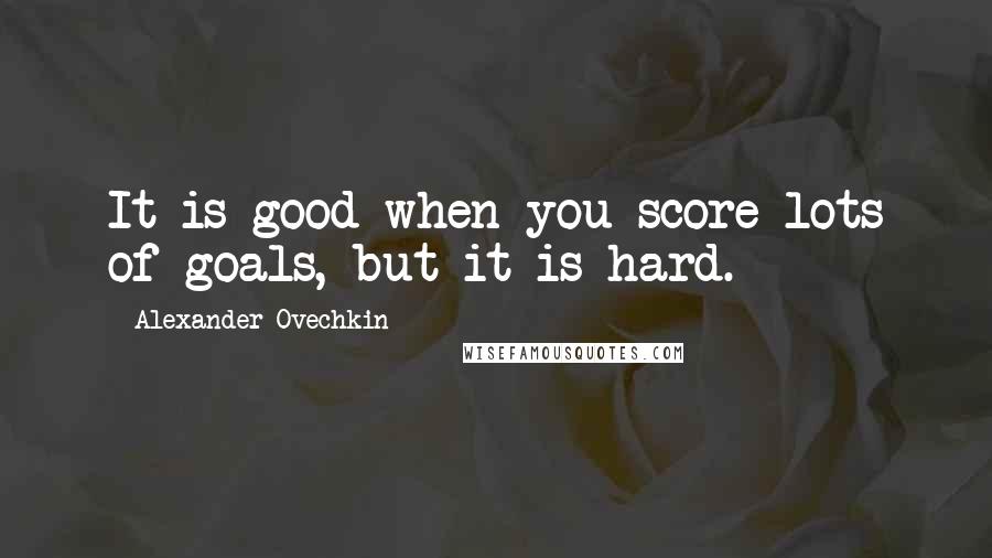 Alexander Ovechkin Quotes: It is good when you score lots of goals, but it is hard.
