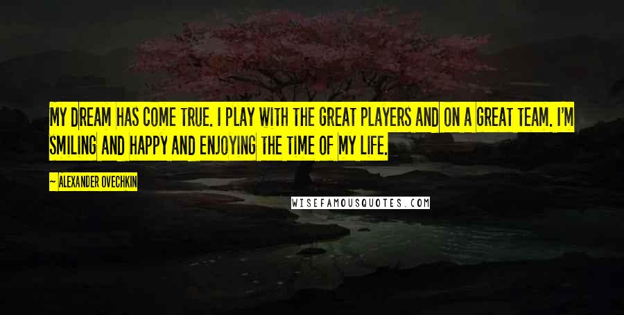 Alexander Ovechkin Quotes: My dream has come true. I play with the great players and on a great team. I'm smiling and happy and enjoying the time of my life.