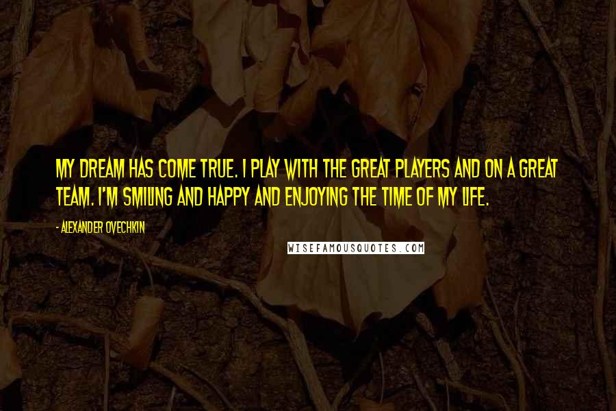 Alexander Ovechkin Quotes: My dream has come true. I play with the great players and on a great team. I'm smiling and happy and enjoying the time of my life.