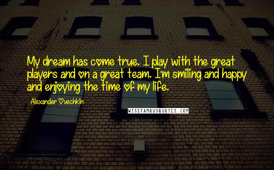 Alexander Ovechkin Quotes: My dream has come true. I play with the great players and on a great team. I'm smiling and happy and enjoying the time of my life.