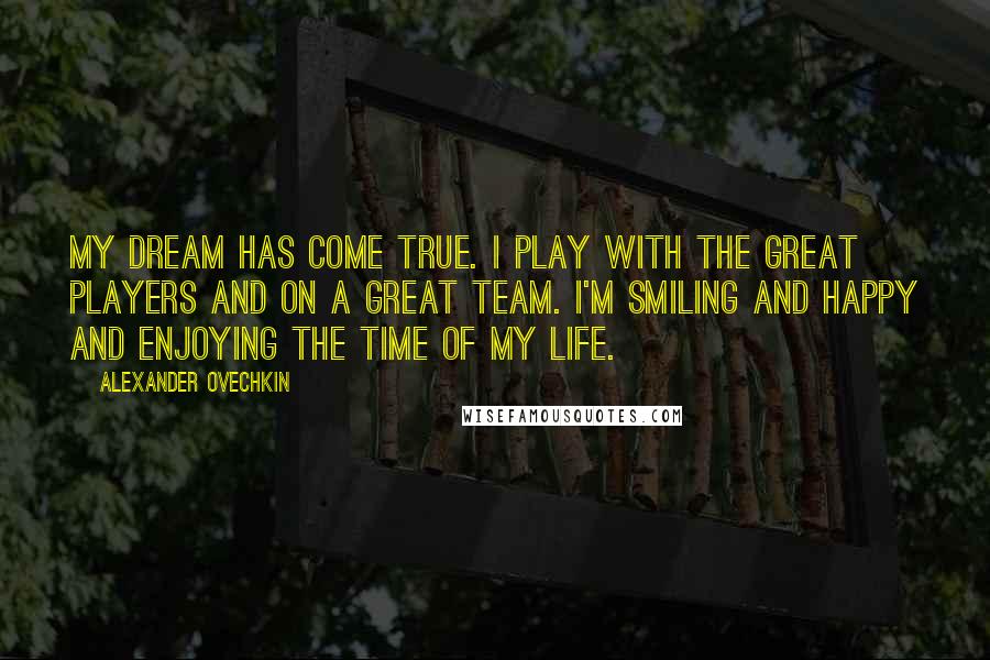 Alexander Ovechkin Quotes: My dream has come true. I play with the great players and on a great team. I'm smiling and happy and enjoying the time of my life.