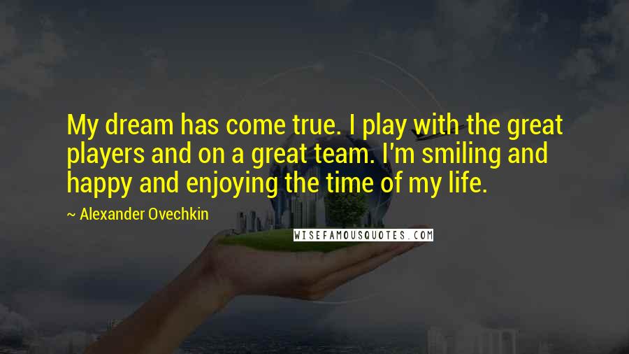 Alexander Ovechkin Quotes: My dream has come true. I play with the great players and on a great team. I'm smiling and happy and enjoying the time of my life.