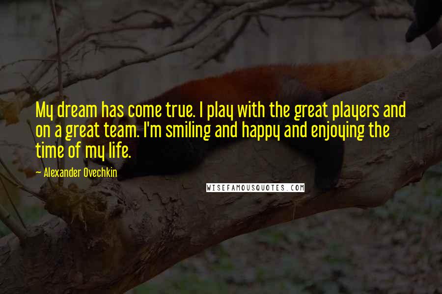 Alexander Ovechkin Quotes: My dream has come true. I play with the great players and on a great team. I'm smiling and happy and enjoying the time of my life.
