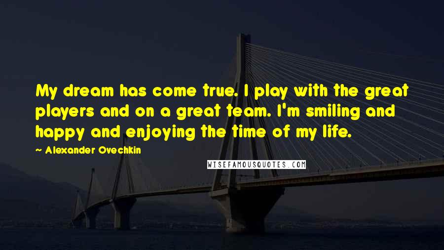 Alexander Ovechkin Quotes: My dream has come true. I play with the great players and on a great team. I'm smiling and happy and enjoying the time of my life.