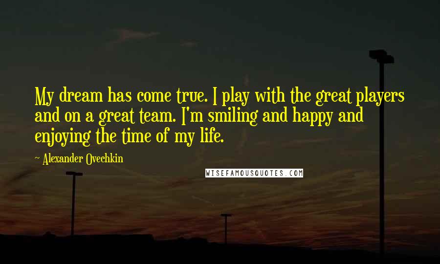 Alexander Ovechkin Quotes: My dream has come true. I play with the great players and on a great team. I'm smiling and happy and enjoying the time of my life.