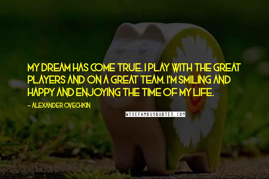 Alexander Ovechkin Quotes: My dream has come true. I play with the great players and on a great team. I'm smiling and happy and enjoying the time of my life.