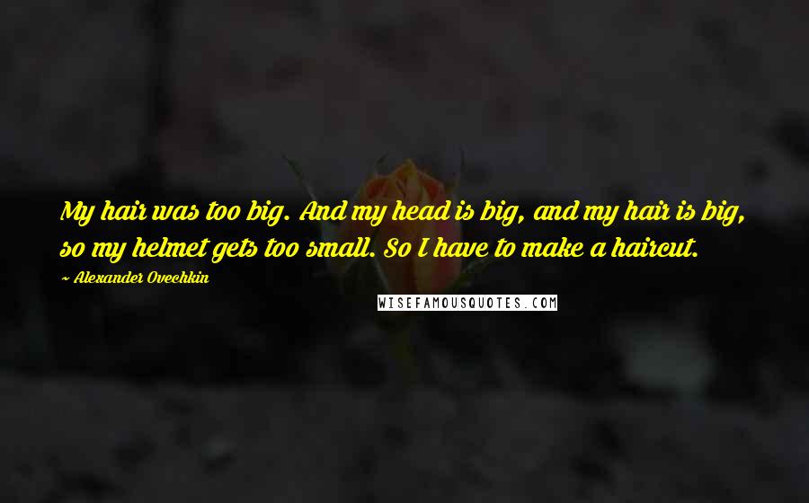 Alexander Ovechkin Quotes: My hair was too big. And my head is big, and my hair is big, so my helmet gets too small. So I have to make a haircut.