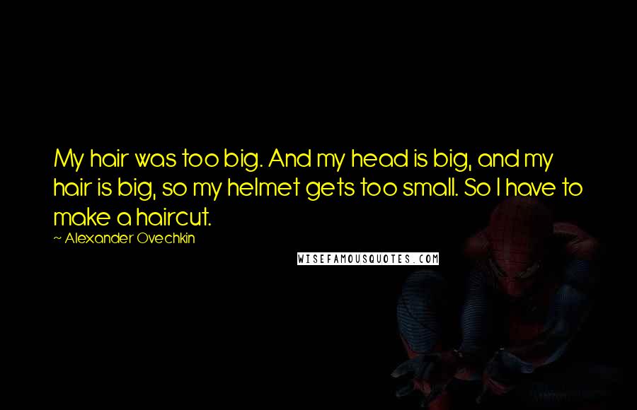 Alexander Ovechkin Quotes: My hair was too big. And my head is big, and my hair is big, so my helmet gets too small. So I have to make a haircut.