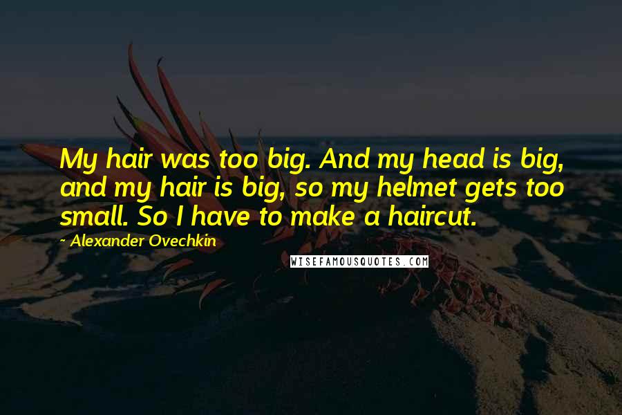 Alexander Ovechkin Quotes: My hair was too big. And my head is big, and my hair is big, so my helmet gets too small. So I have to make a haircut.