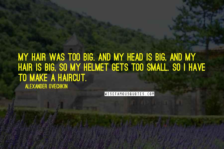 Alexander Ovechkin Quotes: My hair was too big. And my head is big, and my hair is big, so my helmet gets too small. So I have to make a haircut.