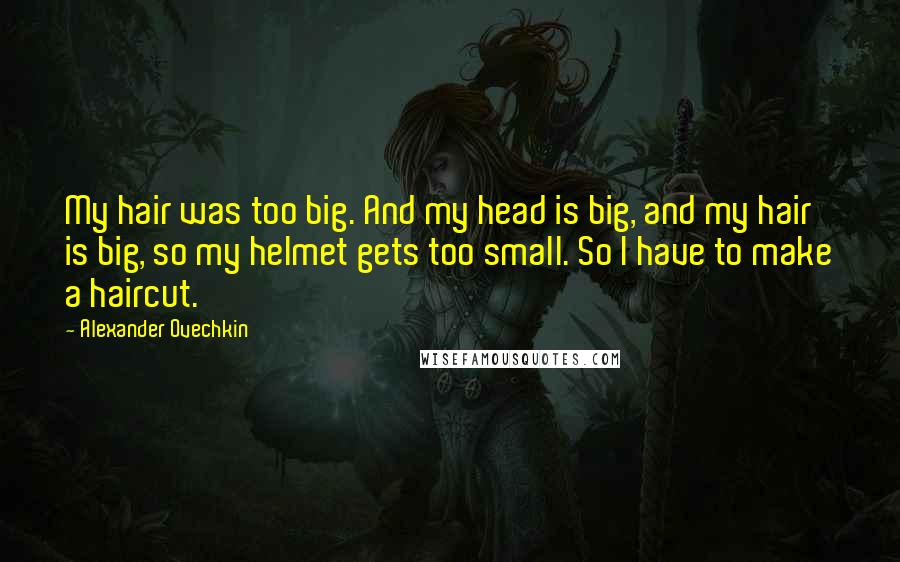 Alexander Ovechkin Quotes: My hair was too big. And my head is big, and my hair is big, so my helmet gets too small. So I have to make a haircut.