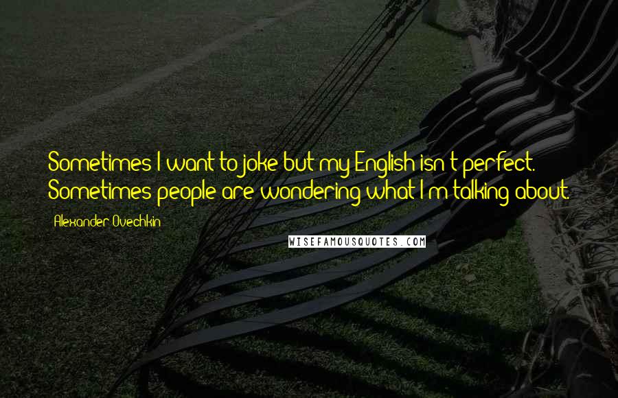 Alexander Ovechkin Quotes: Sometimes I want to joke but my English isn't perfect. Sometimes people are wondering what I'm talking about.