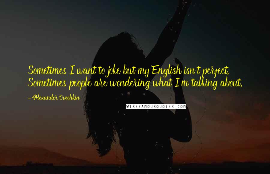 Alexander Ovechkin Quotes: Sometimes I want to joke but my English isn't perfect. Sometimes people are wondering what I'm talking about.