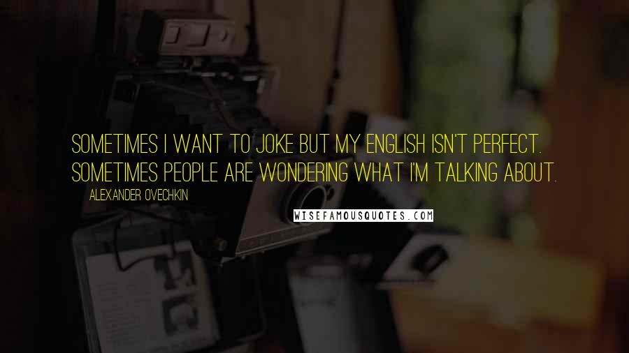 Alexander Ovechkin Quotes: Sometimes I want to joke but my English isn't perfect. Sometimes people are wondering what I'm talking about.