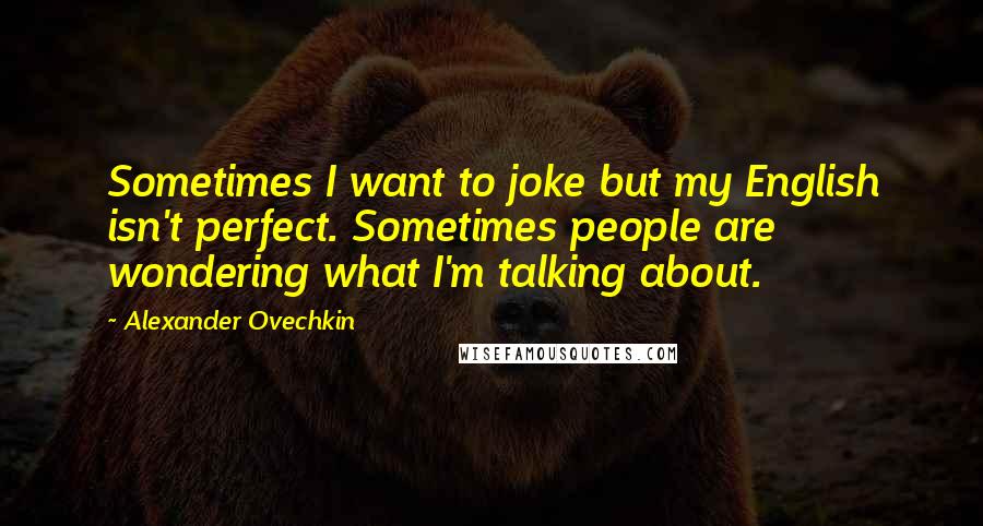 Alexander Ovechkin Quotes: Sometimes I want to joke but my English isn't perfect. Sometimes people are wondering what I'm talking about.
