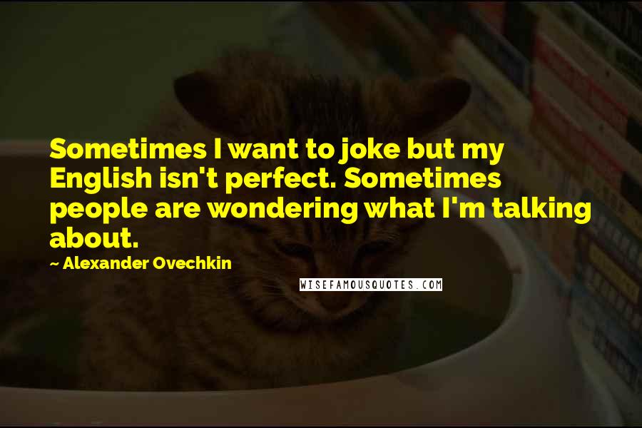 Alexander Ovechkin Quotes: Sometimes I want to joke but my English isn't perfect. Sometimes people are wondering what I'm talking about.