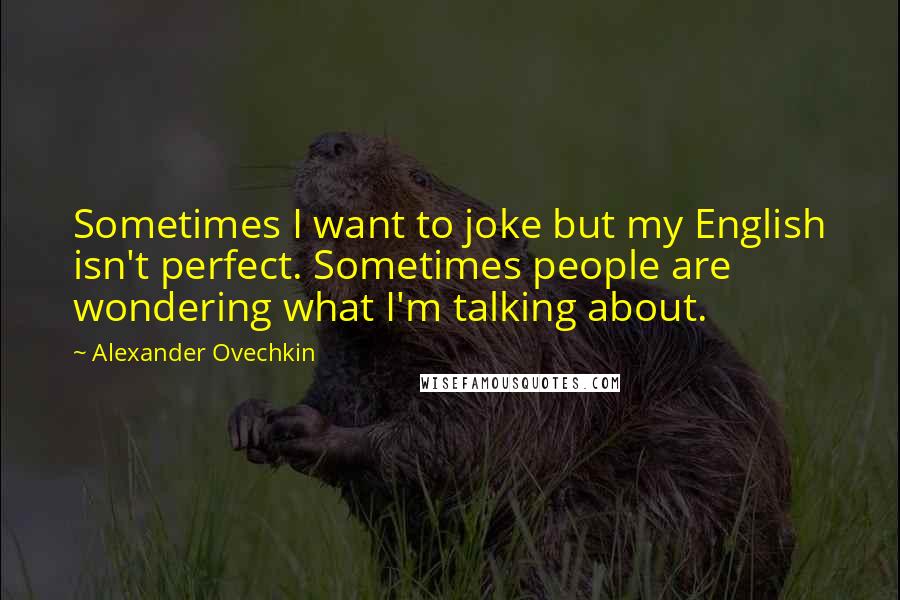 Alexander Ovechkin Quotes: Sometimes I want to joke but my English isn't perfect. Sometimes people are wondering what I'm talking about.