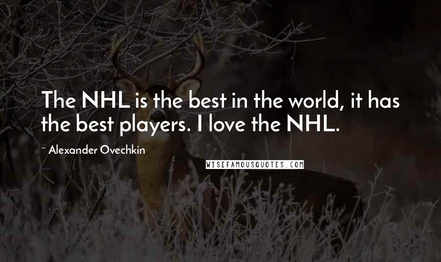 Alexander Ovechkin Quotes: The NHL is the best in the world, it has the best players. I love the NHL.