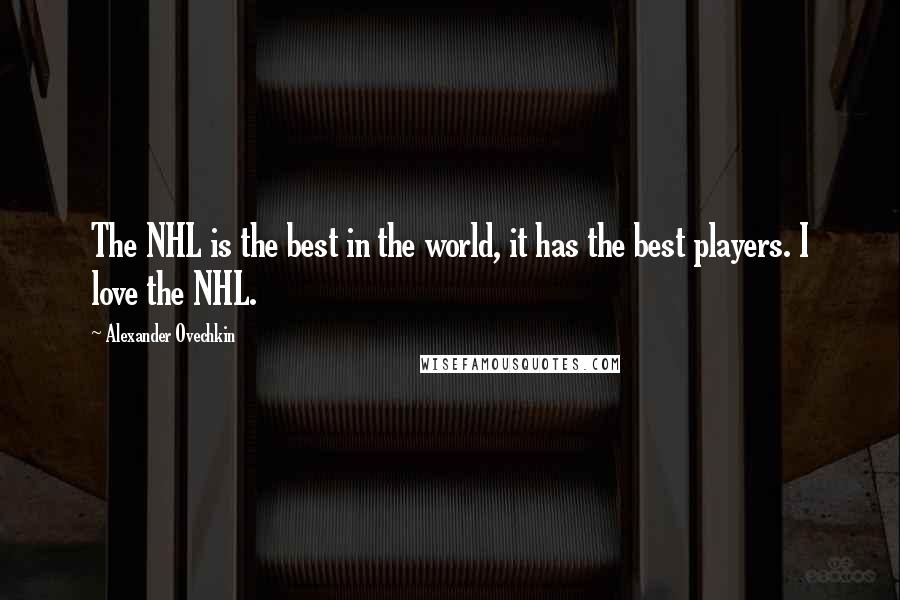 Alexander Ovechkin Quotes: The NHL is the best in the world, it has the best players. I love the NHL.