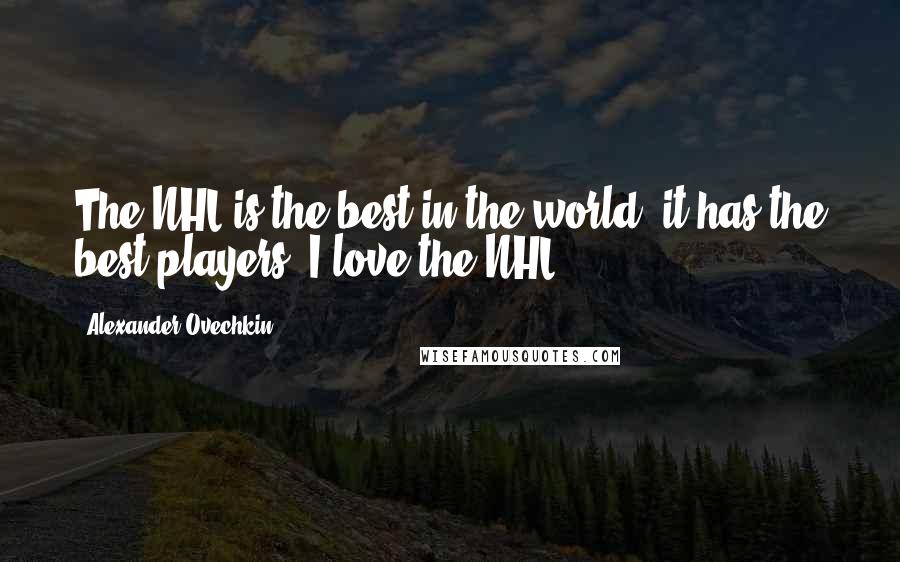 Alexander Ovechkin Quotes: The NHL is the best in the world, it has the best players. I love the NHL.