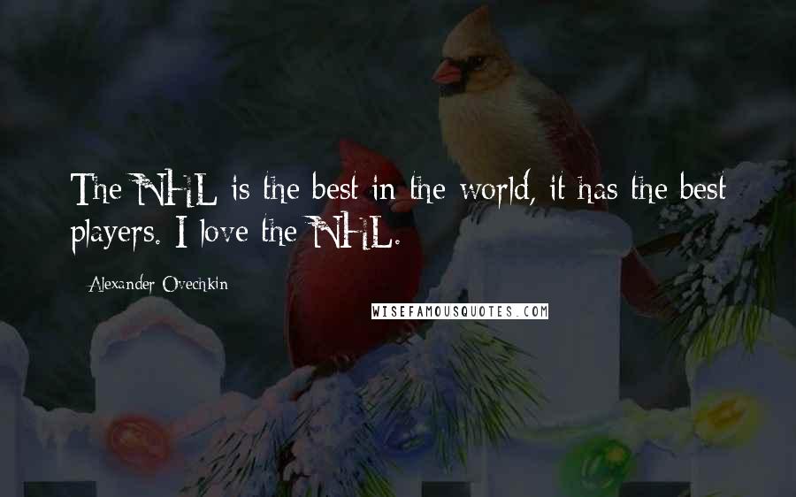 Alexander Ovechkin Quotes: The NHL is the best in the world, it has the best players. I love the NHL.