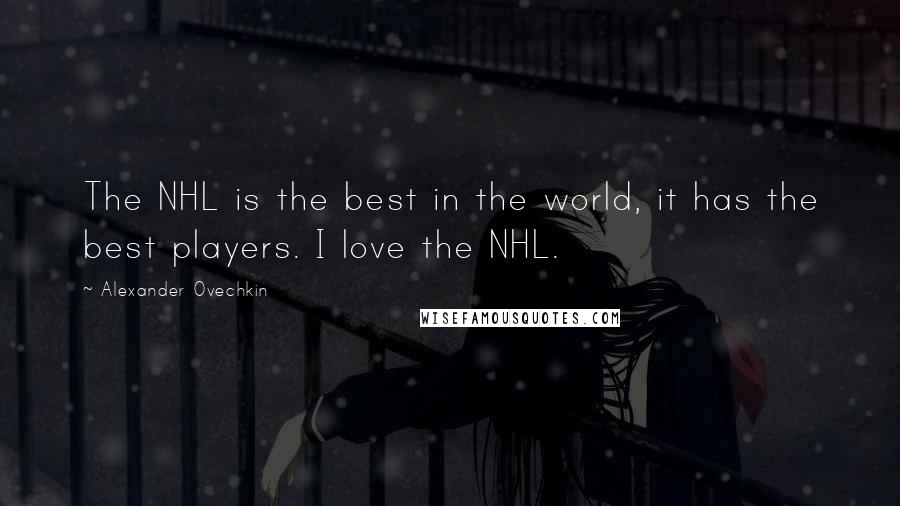 Alexander Ovechkin Quotes: The NHL is the best in the world, it has the best players. I love the NHL.