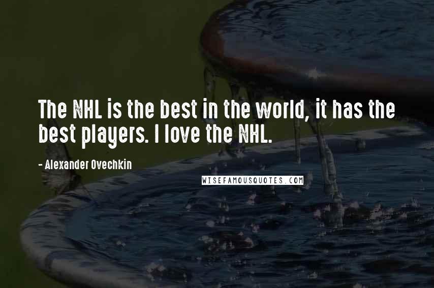 Alexander Ovechkin Quotes: The NHL is the best in the world, it has the best players. I love the NHL.