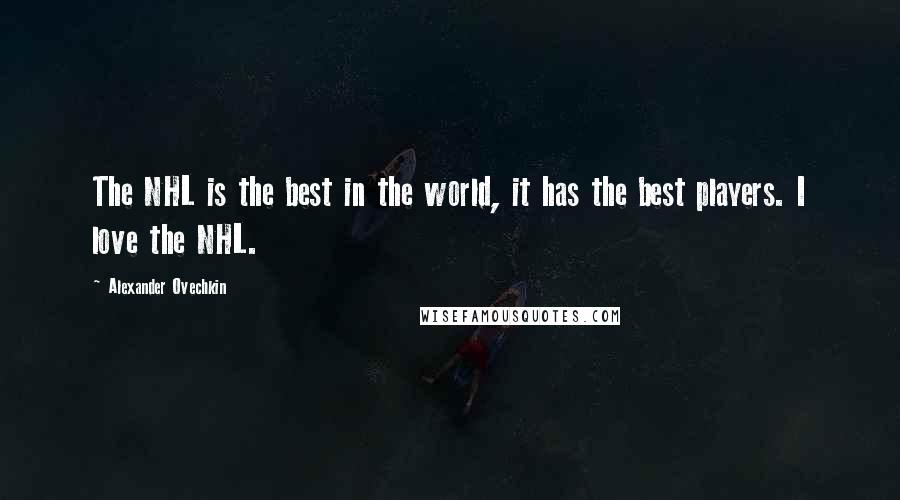 Alexander Ovechkin Quotes: The NHL is the best in the world, it has the best players. I love the NHL.