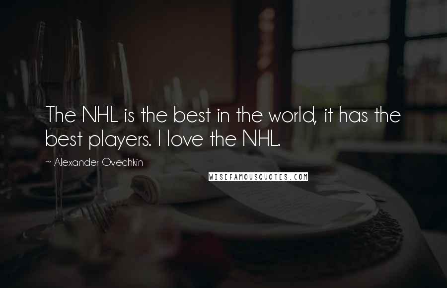 Alexander Ovechkin Quotes: The NHL is the best in the world, it has the best players. I love the NHL.