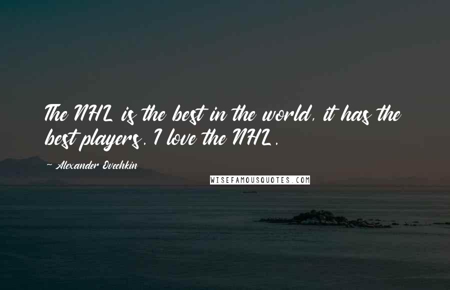 Alexander Ovechkin Quotes: The NHL is the best in the world, it has the best players. I love the NHL.