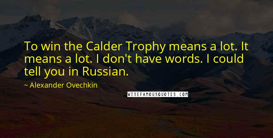 Alexander Ovechkin Quotes: To win the Calder Trophy means a lot. It means a lot. I don't have words. I could tell you in Russian.