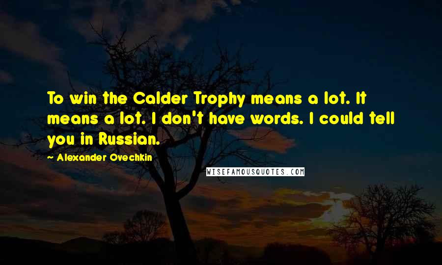 Alexander Ovechkin Quotes: To win the Calder Trophy means a lot. It means a lot. I don't have words. I could tell you in Russian.