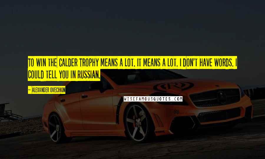 Alexander Ovechkin Quotes: To win the Calder Trophy means a lot. It means a lot. I don't have words. I could tell you in Russian.