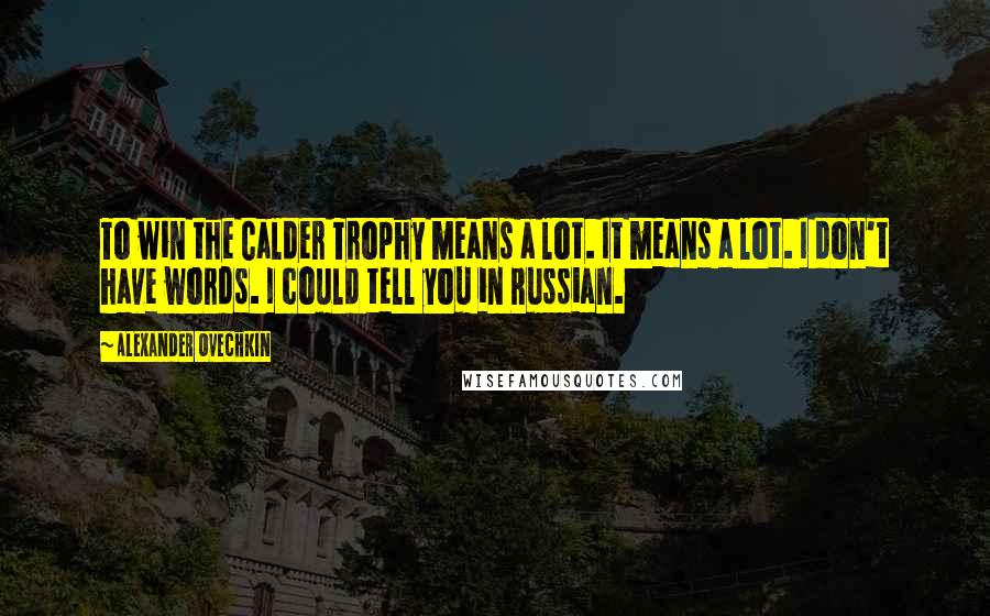 Alexander Ovechkin Quotes: To win the Calder Trophy means a lot. It means a lot. I don't have words. I could tell you in Russian.