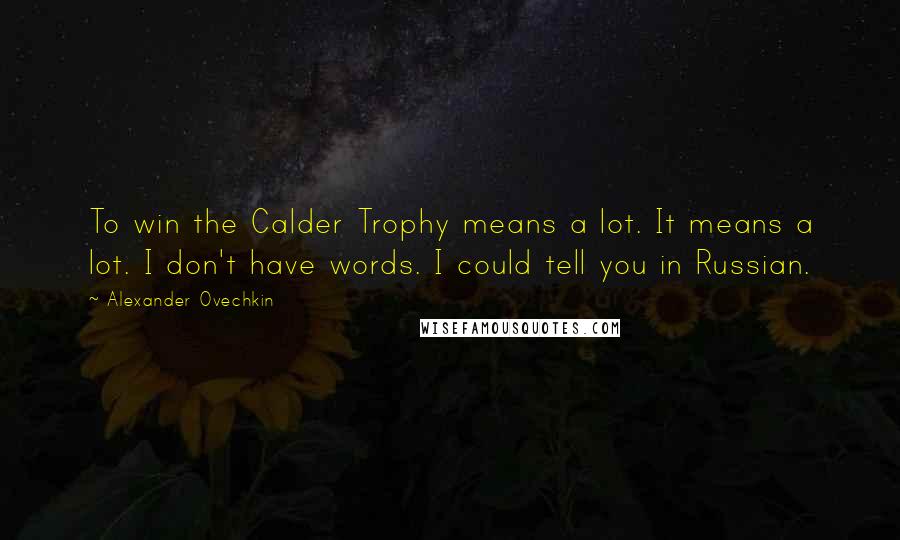 Alexander Ovechkin Quotes: To win the Calder Trophy means a lot. It means a lot. I don't have words. I could tell you in Russian.