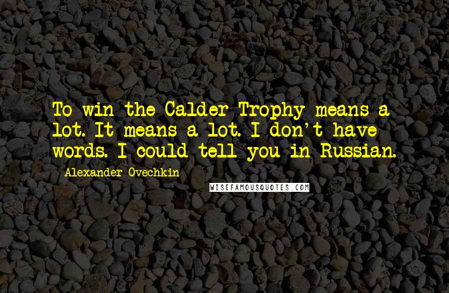 Alexander Ovechkin Quotes: To win the Calder Trophy means a lot. It means a lot. I don't have words. I could tell you in Russian.
