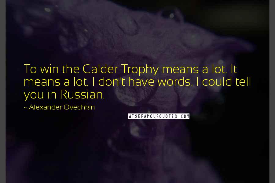 Alexander Ovechkin Quotes: To win the Calder Trophy means a lot. It means a lot. I don't have words. I could tell you in Russian.