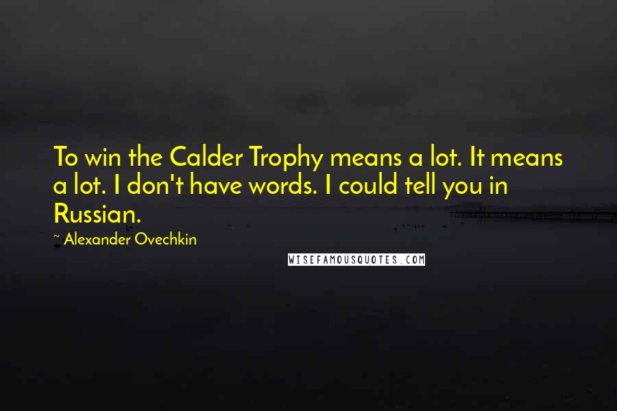 Alexander Ovechkin Quotes: To win the Calder Trophy means a lot. It means a lot. I don't have words. I could tell you in Russian.