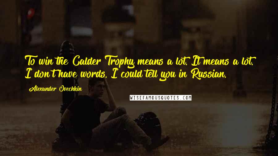 Alexander Ovechkin Quotes: To win the Calder Trophy means a lot. It means a lot. I don't have words. I could tell you in Russian.