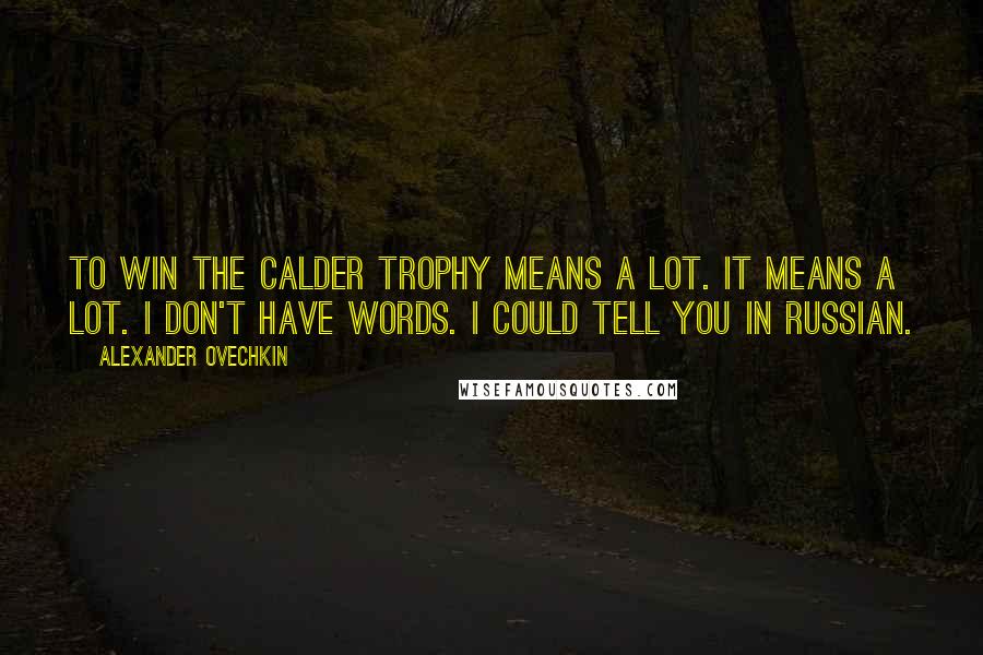 Alexander Ovechkin Quotes: To win the Calder Trophy means a lot. It means a lot. I don't have words. I could tell you in Russian.