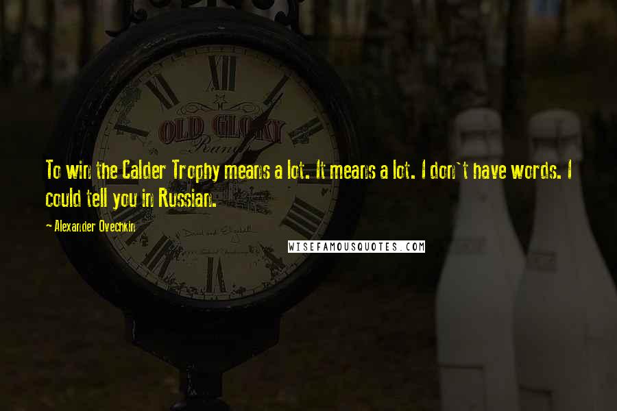 Alexander Ovechkin Quotes: To win the Calder Trophy means a lot. It means a lot. I don't have words. I could tell you in Russian.