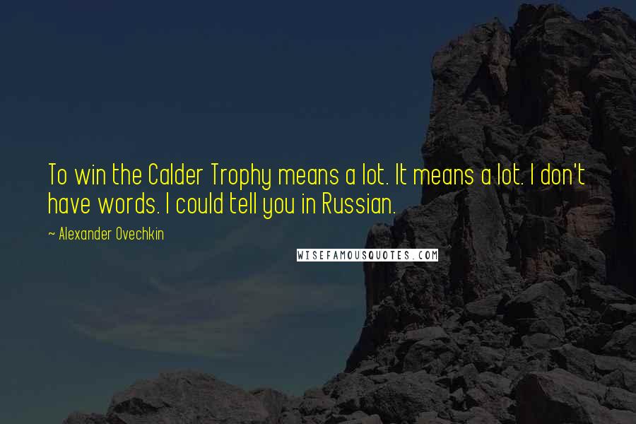 Alexander Ovechkin Quotes: To win the Calder Trophy means a lot. It means a lot. I don't have words. I could tell you in Russian.