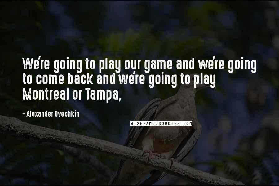 Alexander Ovechkin Quotes: We're going to play our game and we're going to come back and we're going to play Montreal or Tampa,