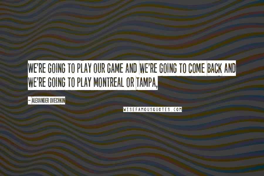 Alexander Ovechkin Quotes: We're going to play our game and we're going to come back and we're going to play Montreal or Tampa,