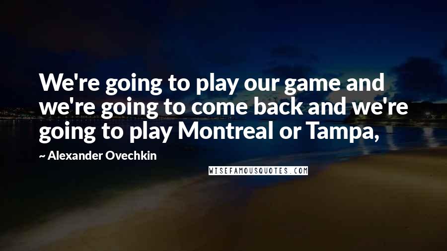 Alexander Ovechkin Quotes: We're going to play our game and we're going to come back and we're going to play Montreal or Tampa,