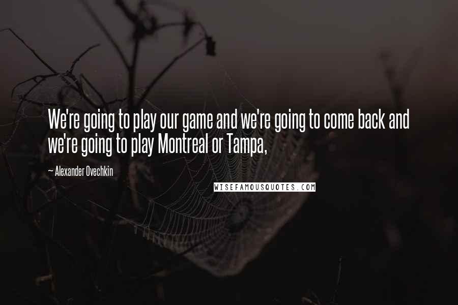 Alexander Ovechkin Quotes: We're going to play our game and we're going to come back and we're going to play Montreal or Tampa,